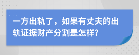 一方出轨了，如果有丈夫的出轨证据财产分割是怎样？