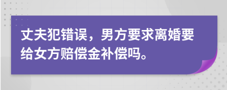 丈夫犯错误，男方要求离婚要给女方赔偿金补偿吗。