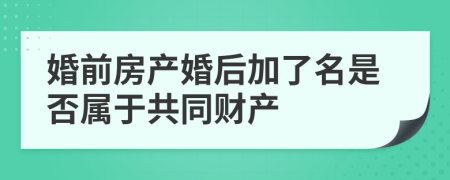 婚前房产婚后加了名是否属于共同财产