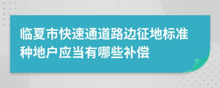 临夏市快速通道路边征地标准种地户应当有哪些补偿