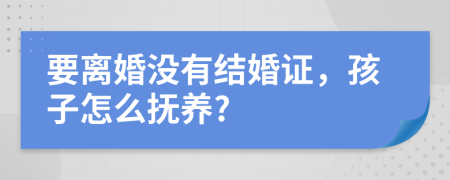 要离婚没有结婚证，孩子怎么抚养?