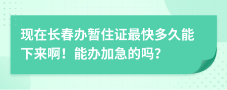 现在长春办暂住证最快多久能下来啊！能办加急的吗？