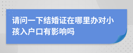 请问一下结婚证在哪里办对小孩入户口有影响吗