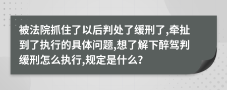 被法院抓住了以后判处了缓刑了,牵扯到了执行的具体问题,想了解下醉驾判缓刑怎么执行,规定是什么？