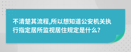 不清楚其流程,所以想知道公安机关执行指定居所监视居住规定是什么？