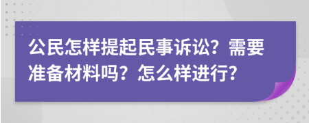 公民怎样提起民事诉讼？需要准备材料吗？怎么样进行？