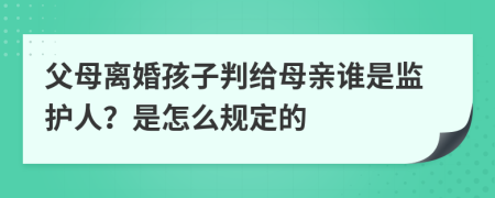 父母离婚孩子判给母亲谁是监护人？是怎么规定的