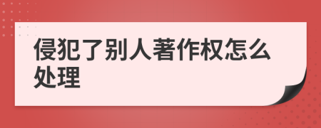 侵犯了别人著作权怎么处理