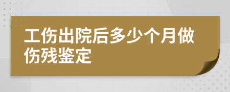 工伤出院后多少个月做伤残鉴定