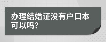 办理结婚证没有户口本可以吗？