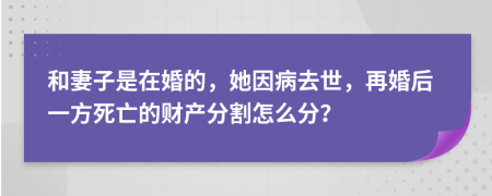 和妻子是在婚的，她因病去世，再婚后一方死亡的财产分割怎么分？