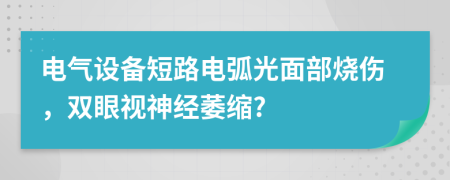 电气设备短路电弧光面部烧伤，双眼视神经萎缩?