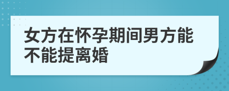 女方在怀孕期间男方能不能提离婚