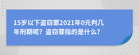 15岁以下盗窃罪2021年0元判几年刑期呢？盗窃罪指的是什么？