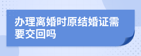 办理离婚时原结婚证需要交回吗