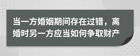 当一方婚姻期间存在过错，离婚时另一方应当如何争取财产