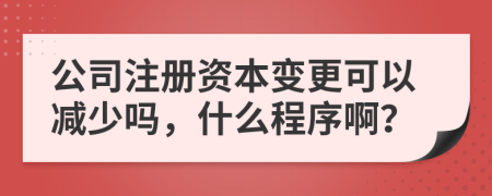 公司注册资本变更可以减少吗，什么程序啊？