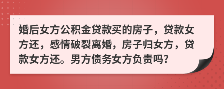 婚后女方公积金贷款买的房子，贷款女方还，感情破裂离婚，房子归女方，贷款女方还。男方债务女方负责吗?