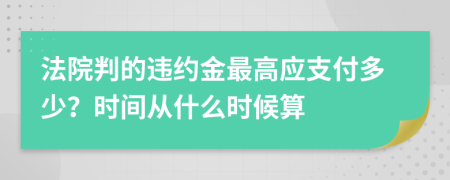 法院判的违约金最高应支付多少？时间从什么时候算