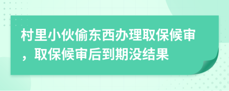 村里小伙偷东西办理取保候审，取保候审后到期没结果