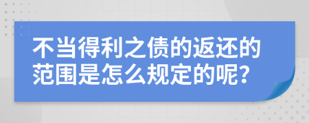 不当得利之债的返还的范围是怎么规定的呢？