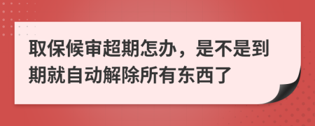 取保候审超期怎办，是不是到期就自动解除所有东西了