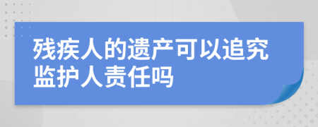 残疾人的遗产可以追究监护人责任吗