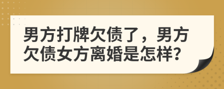 男方打牌欠债了，男方欠债女方离婚是怎样？