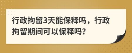 行政拘留3天能保释吗，行政拘留期间可以保释吗？