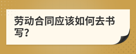 劳动合同应该如何去书写？