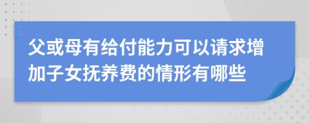 父或母有给付能力可以请求增加子女抚养费的情形有哪些