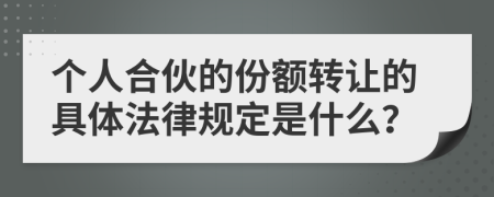 个人合伙的份额转让的具体法律规定是什么？