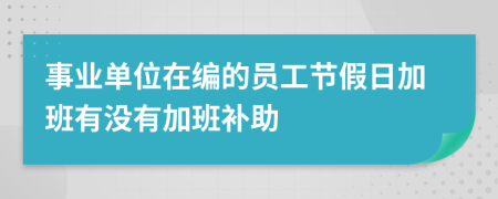 事业单位在编的员工节假日加班有没有加班补助