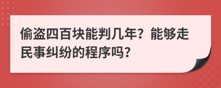 偷盗四百块能判几年？能够走民事纠纷的程序吗？