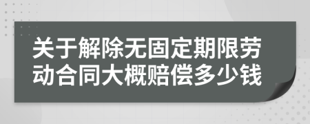 关于解除无固定期限劳动合同大概赔偿多少钱