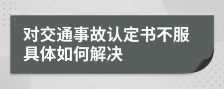 对交通事故认定书不服具体如何解决