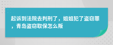起诉到法院去判刑了，姐姐犯了盗窃罪，青岛盗窃取保怎么叛