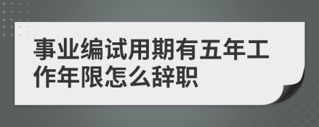 事业编试用期有五年工作年限怎么辞职