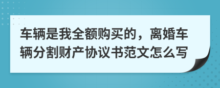 车辆是我全额购买的，离婚车辆分割财产协议书范文怎么写