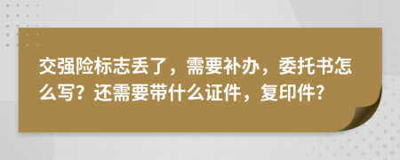 交强险标志丢了，需要补办，委托书怎么写？还需要带什么证件，复印件?