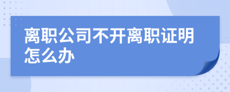 离职公司不开离职证明怎么办