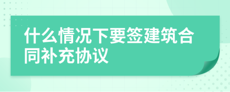 什么情况下要签建筑合同补充协议