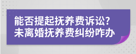 能否提起抚养费诉讼?未离婚抚养费纠纷咋办