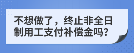 不想做了，终止非全日制用工支付补偿金吗？