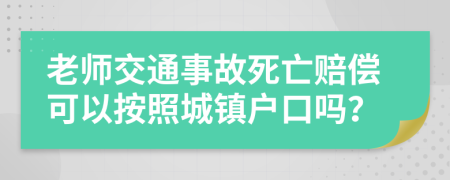 老师交通事故死亡赔偿可以按照城镇户口吗？