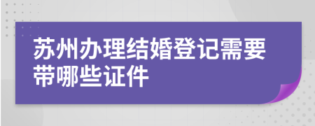 苏州办理结婚登记需要带哪些证件