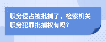 职务侵占被批捕了，检察机关职务犯罪批捕权有吗？