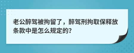 老公醉驾被拘留了，醉驾刑拘取保释放条款中是怎么规定的？