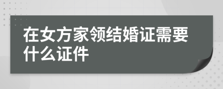 在女方家领结婚证需要什么证件