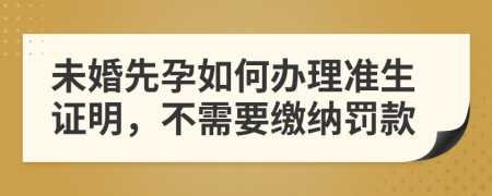 未婚先孕如何办理准生证明，不需要缴纳罚款